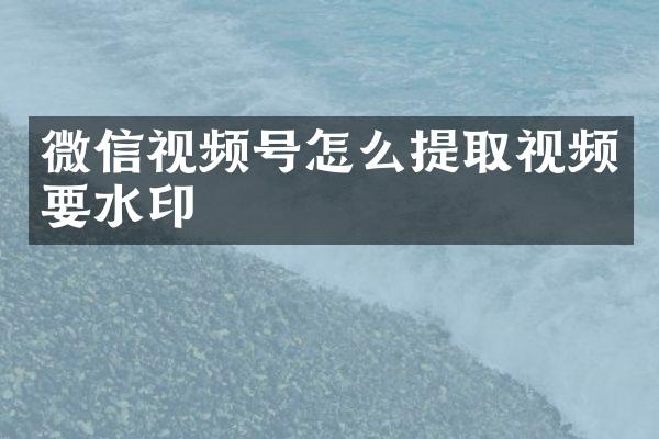 微信视频号怎么提取视频要水印