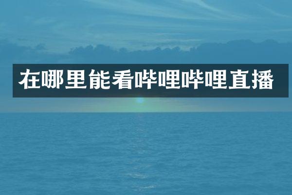 在哪里能看哔哩哔哩直播