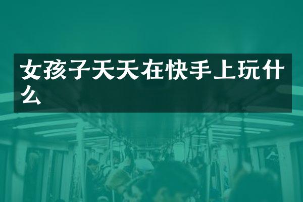 女孩子天天在快手上玩什么