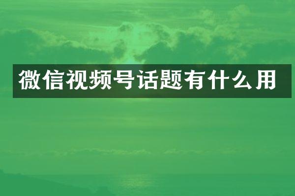 微信视频号话题有什么用