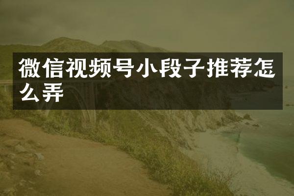 微信视频号小段子推荐怎么弄
