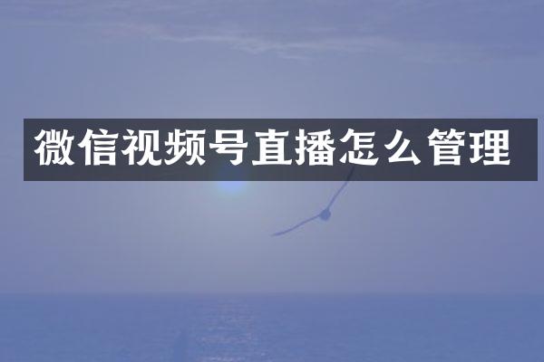 微信视频号直播怎么管理