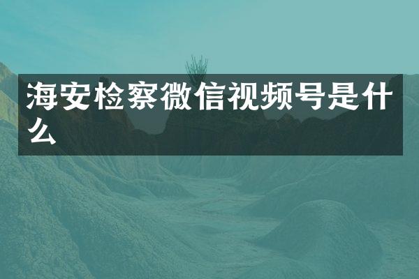 海安检察微信视频号是什么