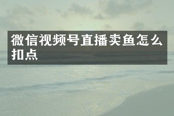 微信视频号直播卖鱼怎么扣点