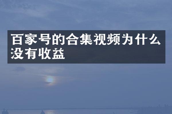 百家号的合集视频为什么没有收益