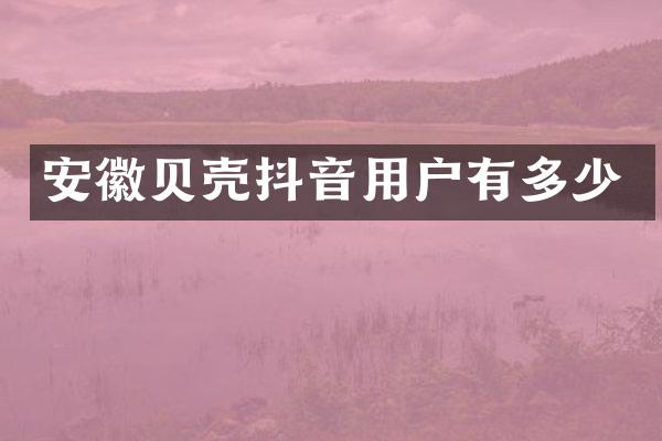 安徽贝壳抖音用户有多少