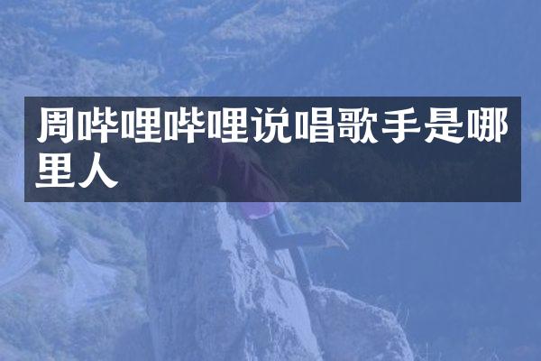 周哔哩哔哩说唱歌手是哪里人