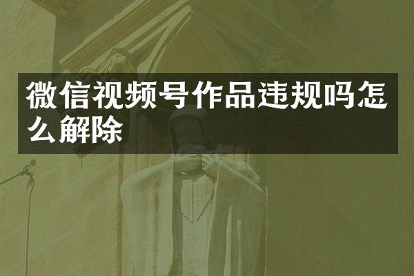 微信视频号作品违规吗怎么解除