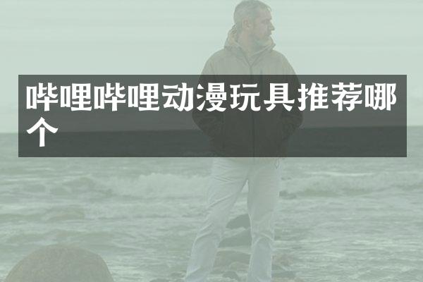 哔哩哔哩动漫玩具推荐哪个