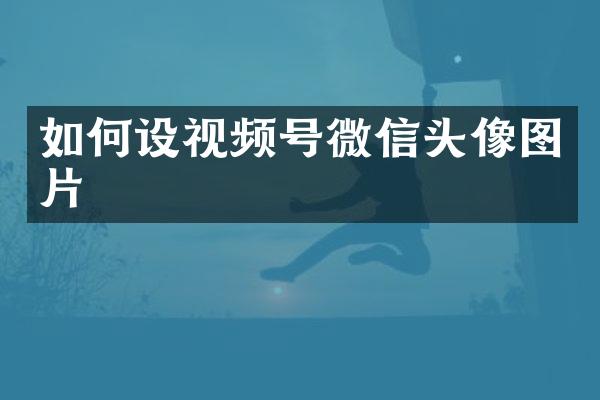 如何设视频号微信头像图片