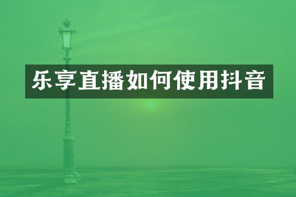 乐享直播如何使用抖音