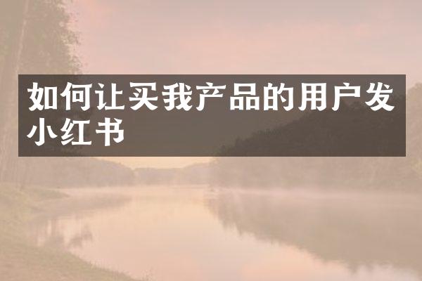 如何让买我产品的用户发小红书