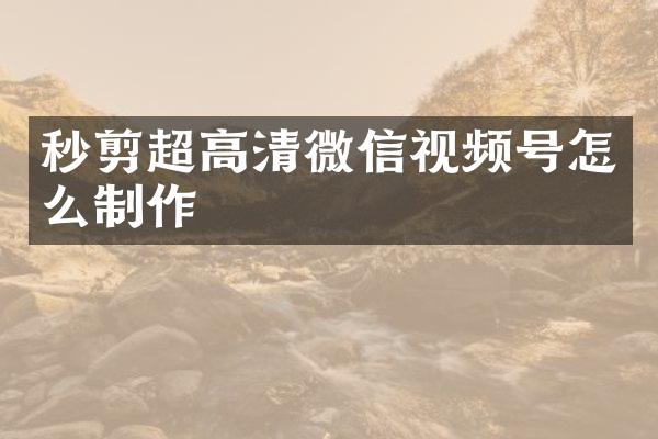 秒剪超高清微信视频号怎么制作