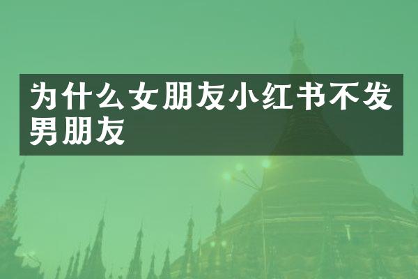 为什么女朋友小红书不发男朋友