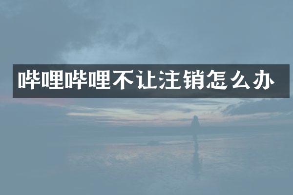 哔哩哔哩不让注销怎么办