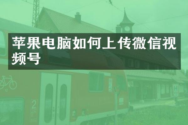苹果电脑如何上传微信视频号