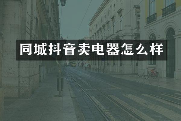 同城抖音卖电器怎么样