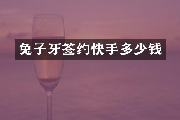 兔子牙签约快手多少钱