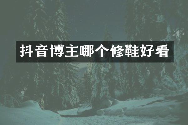 抖音博主哪个修鞋好看