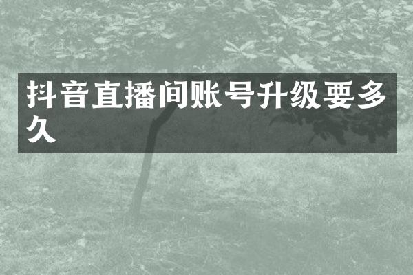 抖音直播间账号升级要多久