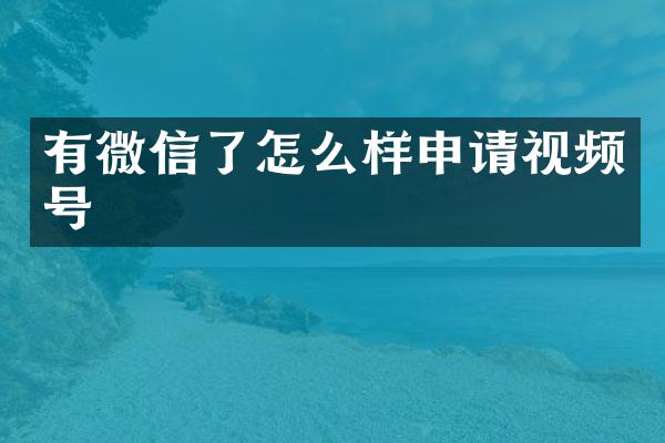 有微信了怎么样申请视频号