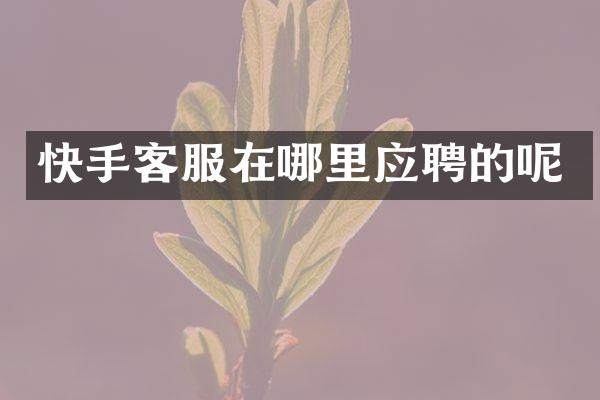 快手客服在哪里应聘的呢