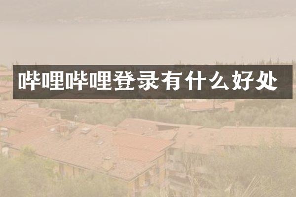 哔哩哔哩登录有什么好处