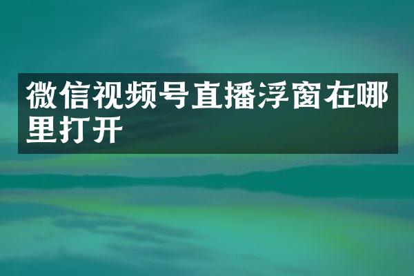 微信视频号直播浮窗在哪里打开