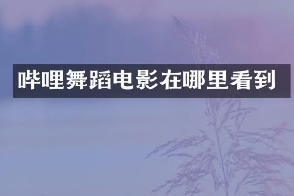 哔哩舞蹈电影在哪里看到