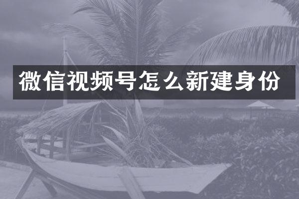 微信视频号怎么新建身份