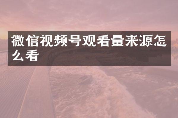 微信视频号观看量来源怎么看