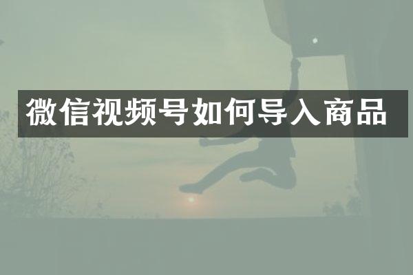 微信视频号如何导入商品