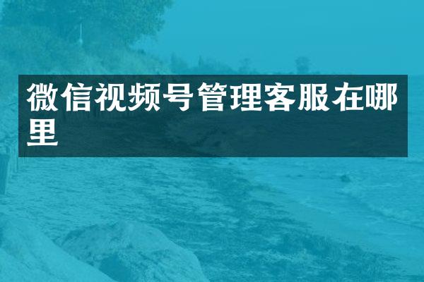 微信视频号管理客服在哪里