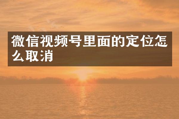 微信视频号里面的定位怎么取消