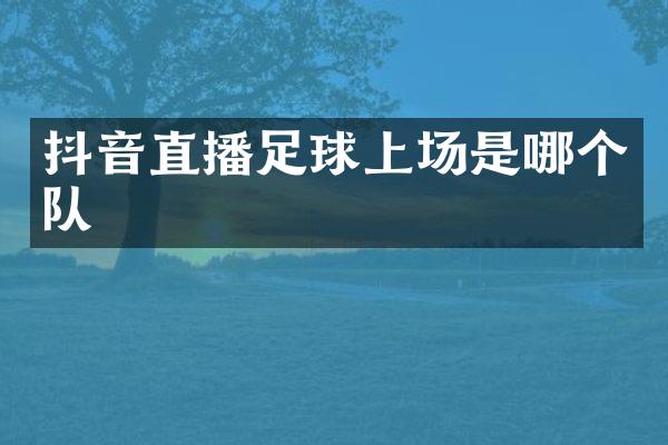 抖音直播足球上场是哪个队