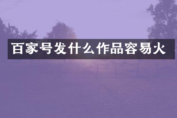 百家号发什么作品容易火