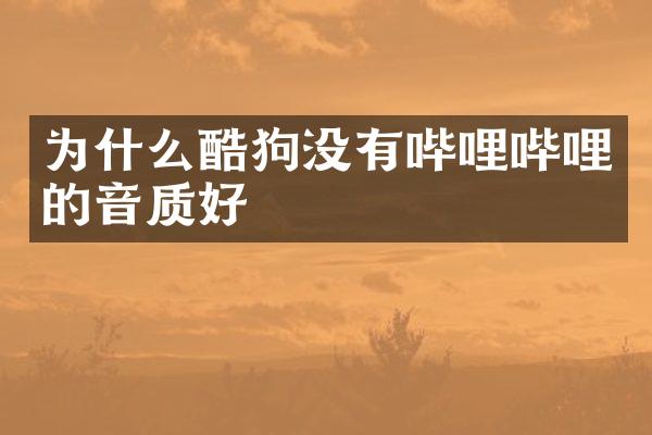 为什么酷狗没有哔哩哔哩的音质好