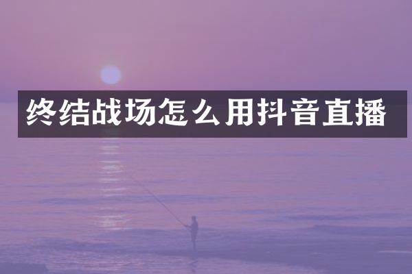 终结战场怎么用抖音直播