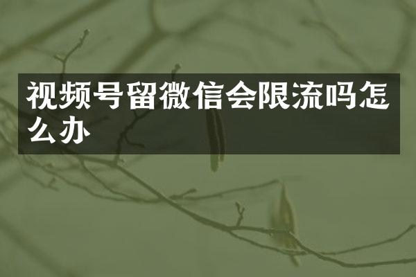 视频号留微信会限流吗怎么办