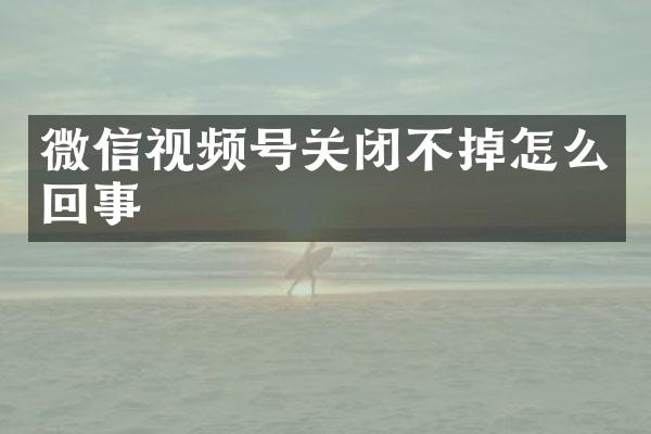 微信视频号关闭不掉怎么回事