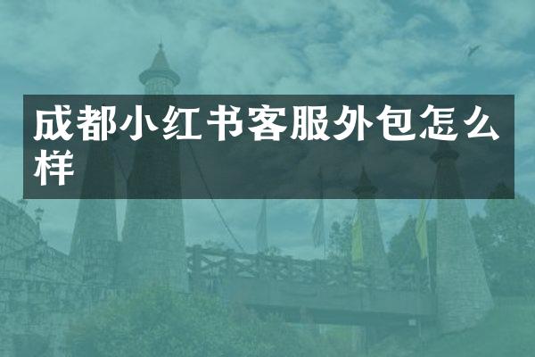 成都小红书客服外包怎么样