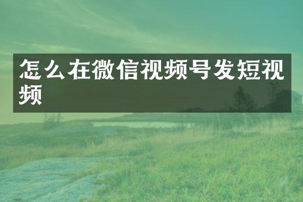 怎么在微信视频号发短视频