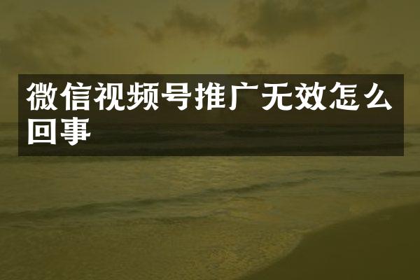 微信视频号推广无效怎么回事