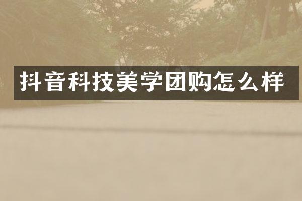 抖音科技美学团购怎么样