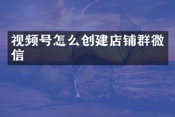 视频号怎么创建店铺群微信