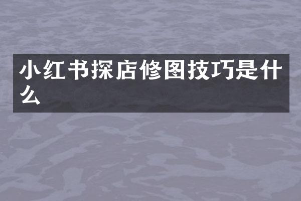 小红书探店修图技巧是什么