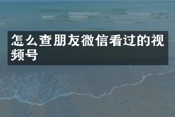 怎么查朋友微信看过的视频号
