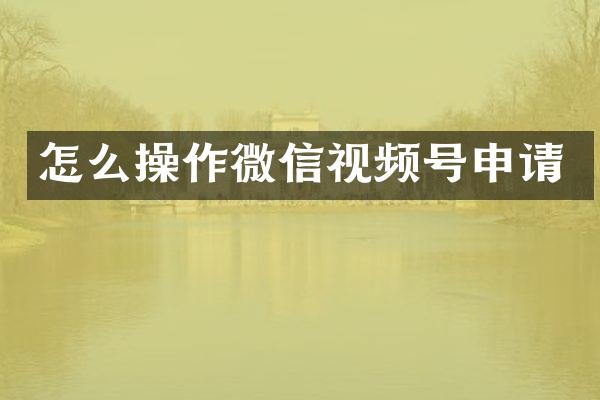 怎么操作微信视频号申请