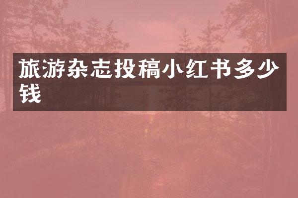 旅游杂志投稿小红书多少钱