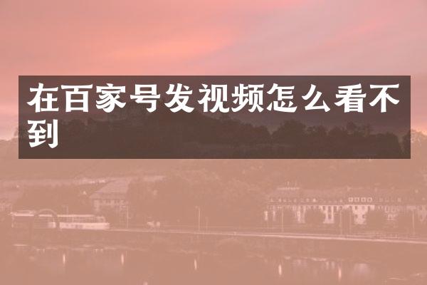 在百家号发视频怎么看不到